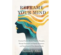 Reframe Your Mind: Practical Tools to Rewire Negative Thoughts, Manage Depression and Bipolar Symptoms, and Take Control of Your Mental Health