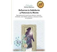 Refuerza tu Sabiduría y Potencia tu Mente: Reprogramación mental para eliminar creencias limitantes, crear hábitos positivos y alcanzar el éxito con propósito