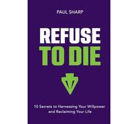 Refuse To Die: 10 Secrets to Harnessing Your Willpower and Reclaiming Your Life