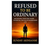 Refused To Be Ordinary: Unlocking Your God-Given Potential for an Extraordinary Life