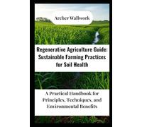 Regenerative Agriculture Guide: Sustainable Farming Practices for Soil Health: A Practical Handbook for Principles, Techniques, and Environmental Benefits