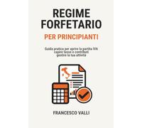 REGIME FORFETTARIO PER PRINCIPIANTI: Guida pratica per aprire la partita IVA, capire tasse e contributi e gestire la tua attività