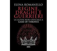 Regine, draghi e guerrieri. La guida non ufficiale a Game of Thrones