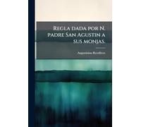 Regla dada por N. padre San Agustin a sus monjas.