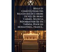 Règle Et Constitutions Des Religieuses De L'ordre De N.d. Du Mont Carmel, Selon La RÃ(c)formation De Ste ThÃ(c)rèse, Pour Les Monastères... France...