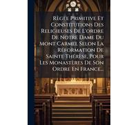 Règle Primitive Et Constitutions Des Religieuses De L'ordre De Notre Dame Du Mont Carmel Selon La RÃ(c)formation De Sainte ThÃ(c)rèse, Pour Les Monastères De Son Ordre En France...