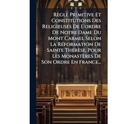 Règle Primitive Et Constitutions Des Religieuses De L'ordre De Notre Dame Du Mont Carmel Selon La RÃ(c)formation De Sainte ThÃ(c)rèse, Pour Les Monastères De Son Ordre En France...