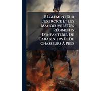 Règlement Sur L'exercice Et Les Manoeuvres Des RÃ(c)giments D'infanterie, De Carabiniers Et De Chasseurs À Pied