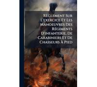 Règlement Sur L'exercice Et Les Manoeuvres Des RÃ(c)giments D'infanterie, De Carabiniers Et De Chasseurs À Pied