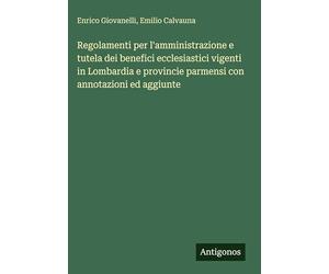 Regolamenti per l'amministrazione e tutela dei benefici ecclesiastici vigenti in Lombardia e provincie parmensi con annotazioni ed aggiunte