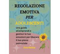 REGOLAZIONE EMOTIVA PER ADOLESCENTI: Una guida aComprendi e gestisci le tue emozioni per liberare il tuo pieno potenziale