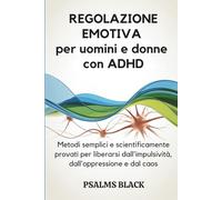 Regolazione Emotiva per Uomini e Donne con ADHD: Metodi semplici e scientificamente provati per liberarsi dall'impulsività, dall'oppressione e dal caos