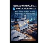 REGRESSION MODELING WITH R FOR REAL-WORLD DATA: BUILD, DIAGNOSE, INTERPRET, AND SCALE LINEAR, LOGISTIC AND PREDICTIVE MODELS