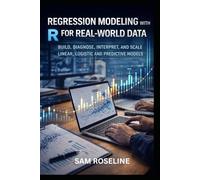 REGRESSION MODELING WITH R FOR REAL-WORLD DATA: BUILD, DIAGNOSE, INTERPRET, AND SCALE LINEAR, LOGISTIC AND PREDICTIVE MODELS