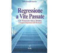 Regressione a vite passate. Un viaggio nell'anima. La terapia di regressione nelle vite passate