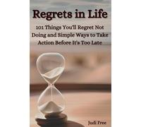 Regrets in Life: 101 Things You'll Regret Not Doing and Simple Ways to Take Action Before It's Too Late