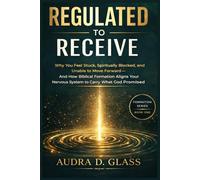 Regulated to Receive: Why You Feel Stuck, Spiritually Blocked, and Unable to Move Forward - And How Biblical Formation Aligns Your Nervous System to Carry What God Promised