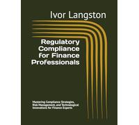 Regulatory Compliance for Finance Professionals: Mastering Compliance Strategies, Risk Management, and Technological Innovations for Finance Experts