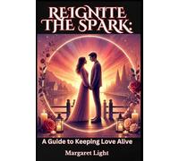 Reignite the Spark: A Guide to Keeping Love Alive.: Simple Ways to Nurture Passion, Deepen Connection and Keep Love Strong Forever.