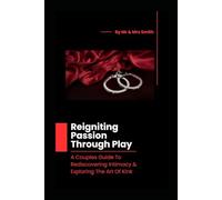 Reigniting Passion Through Play: A Couples Guide To Rediscovering Intimacy & Exploring The Art Of Kink