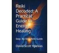 Reiki Decoded: A Practical Guide to Energy Healing: Step -By-Step Reiki Guide
