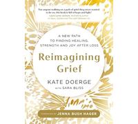 Reimagining Grief: A New Path to Finding Healing, Strength and Joy after Loss