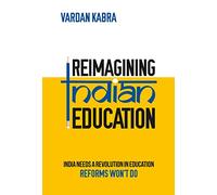 Reimagining Indian Education - India Needs a Revolution in Education, Reforms Won’t Do