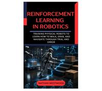 Reinforcement Learning in Robotics: Training Physical Robots to Learn How to Walk, Grab, and Navigate Through Trial and Error