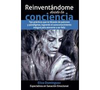 Reinventándome desde la conciencia: Tips prácticos que te librarán de patrones y paradigmas, logrando el autoconocimiento integral para atreverte a ser feliz