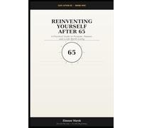 Reinventing Yourself After 65: A Practical Guide to Purpose, Passion, and a Life Worth Living