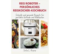 Reis Roboter - Persönliches Reiskocher-Kochbuch: Schnelle und gesunde Rezepte für perfekte Getreide und Mahlzeiten