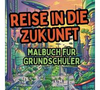 Reise in die Zukunft - Malbuch für Grundschüler: Kreativität, Feinmotorik & Konzentration fördern! Das perfekte Geschenk für kleine Entdecker