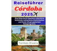 Reiseführer Córdoba 2025: Eine Reise durch Spaniens unberührte Schönheit, kulinarische Köstlichkeiten und Kunst mit gut geplantem Reiseprogramm.