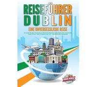 REISEFÜHRER DUBLIN - Eine unvergessliche Reise: Erkunden Sie alle Traumorte und Sehenswürdigkeiten und erleben Sie kulinarisches Essen, Action, Spaß, Entspannung, uvm. - Der praxisnahe Reiseguide