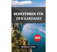 REISEFÜHRER FÜR DEN GARDASEE 2025: Erkunden Sie Italiens malerischen Gardasee: Top-Routen, versteckte Juwelen, lokales Essen und Reisetipps von Experten