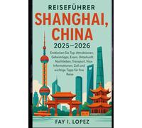 Reiseführer Shanghai, China 2025-2026: Entdecken Sie Top-Attraktionen, Geheimtipps, Essen, Unterkunft, Nachtleben, Transport, Visa-Informationen, Zoll und wichtige Tipps für Ihre Reise