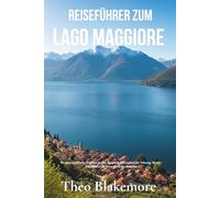 Reiseführer zum Lago Maggiore: Ihr unverzichtbarer Begleiter zu den Alpenseen Italiens und der Schweiz: Insider-Geheimnisse für unvergessliche Abenteuer (German Edition)