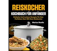 Reiskocher Kochbuch für Anfänger: Einfache und leckere Rezepte für den perfekten Start mit dem Reiskocher