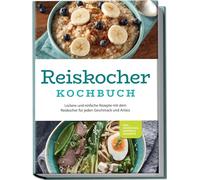 Reiskocher Kochbuch: Leckere und einfache Rezepte mit dem Reiskocher für jeden Geschmack und Anlass - inkl. Frühstück, Suppen & Desserts