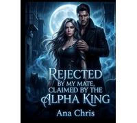 REJECTED BY MY MATE, CLAIMED BY THE ALPHA KING: The Moon Oracle Chronicles