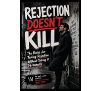 REJECTION DOESN'T KILL: The Rules for Taking Rejection Without Taking It Personally