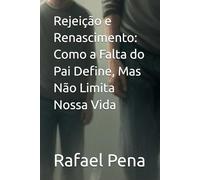 Rejeição e Renascimento: Como a Falta do Pai Define, Mas Não Limita Nossa Vida