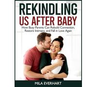 REKINDLING US AFTER BABY : A Practical Guide: How Busy Parents Can Rebuild Connection, Restore Intimacy, and Fall in Love Again