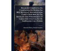 Relação Completa Da Campanha Da Russia Em 1812. Revista E Augmentada Com A Descripção Da Batalha Das Pyramides E O Caracter E Elevação De Napoleão I Ao Poder
