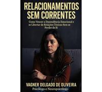 Relacionamentos Sem Correntes: Como Vencer a Dependência Emocional e se Libertar de Relações Tóxicas Sem se Perder de Si