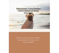 Relaciones Conscientes: Cómo Atraer el Amor Correcto: Guía para mujeres que desean fortalecer su autoestima, poner límites y crear vínculos saludables