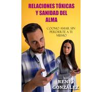 RELACIONES TÓXICAS Y SANIDAD DEL ALMA: Cómo amar sin perderte a ti mismo