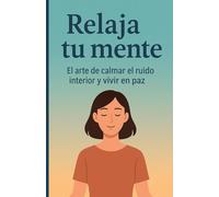 RELAJA TU MENTE: El arte de calmar el ruido interior y vivir en paz