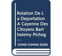 Relation De La Déportation À Cayenne Des Citoyens Barthélemy Pichegru Willot La Rue &C: A la Suite de la Journée du 18 Fructidor, 5me Année. Contenant ... Quelques-Uns des Déportés. (French Edition)