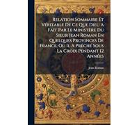 Relation Sommaire Et VÃ(c)ritable De Ce Que Dieu A Fait Par Le Ministère Du Sieur Jean Roman En Quelques Provinces De France, Où Il A PrêchÃ(c) Sous La Croix Pendant 12 AnnÃ(c)es